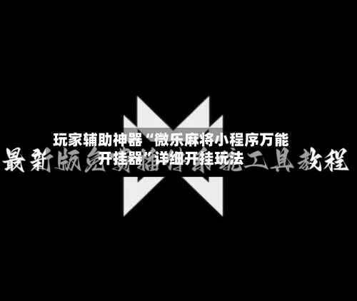 玩家辅助神器“微乐麻将小程序万能开挂器	”详细开挂玩法-第2张图片