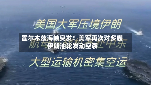 霍尔木兹海峡突发！美军再次对多艘伊朗油轮发动空袭