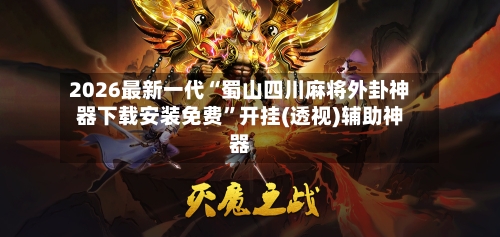 2026最新一代“蜀山四川麻将外卦神器下载安装免费”开挂(透视)辅助神器