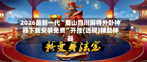 2026最新一代“蜀山四川麻将外卦神器下载安装免费”开挂(透视)辅助神器-第3张图片