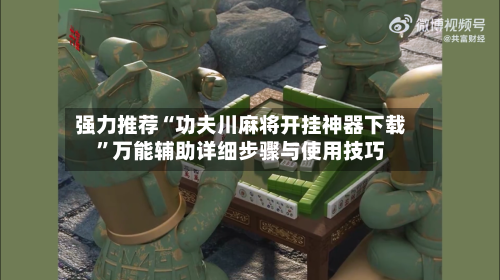 强力推荐“功夫川麻将开挂神器下载”万能辅助详细步骤与使用技巧