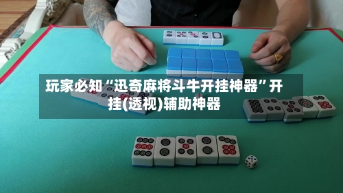 玩家必知“迅奇麻将斗牛开挂神器”开挂(透视)辅助神器-第2张图片