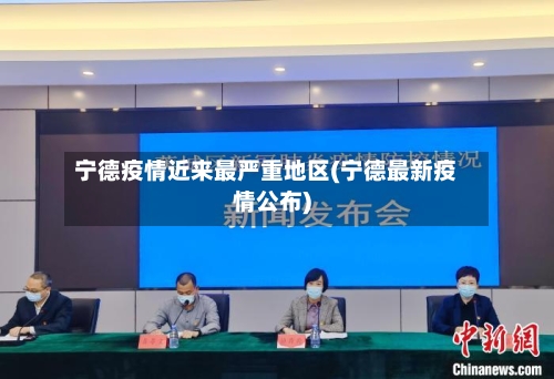 宁德疫情近来最严重地区(宁德最新疫情公布)
