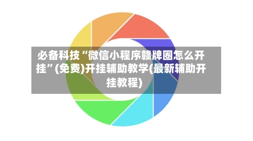必备科技“微信小程序赣牌圈怎么开挂”(免费)开挂辅助教学(最新辅助开挂教程)