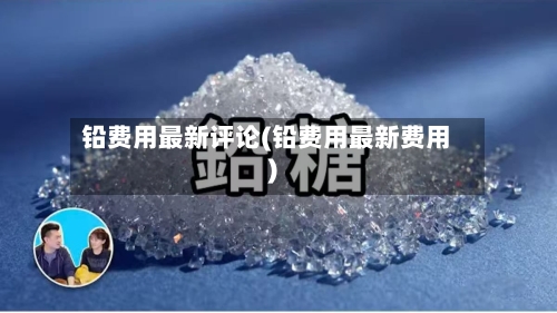 铅费用最新评论(铅费用最新费用)