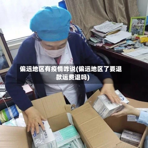 偏远地区有疫情咋说(偏远地区了要退款运费退吗)