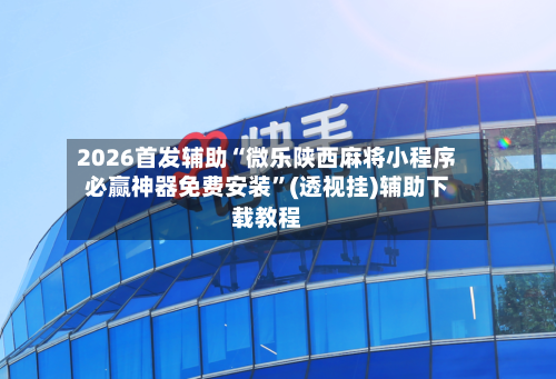 2026首发辅助“微乐陕西麻将小程序必赢神器免费安装”(透视挂)辅助下载教程-第3张图片