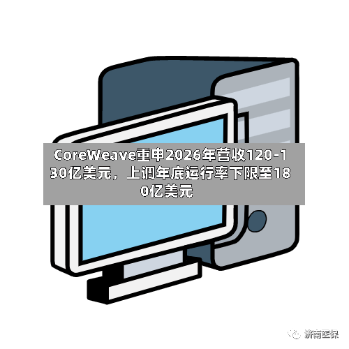 CoreWeave重申2026年营收120-130亿美元，上调年底运行率下限至180亿美元-第3张图片