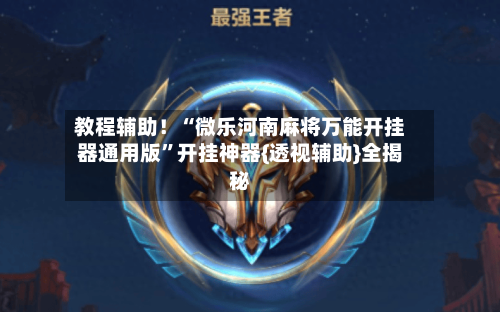 教程辅助！“微乐河南麻将万能开挂器通用版”开挂神器{透视辅助}全揭秘
