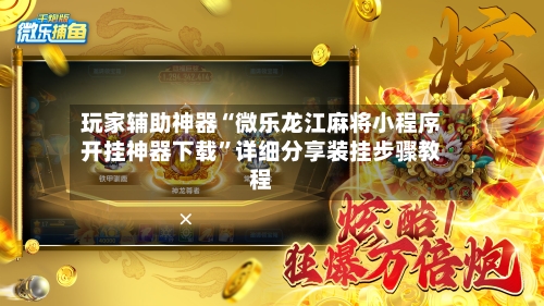 玩家辅助神器“微乐龙江麻将小程序开挂神器下载”详细分享装挂步骤教程-第3张图片
