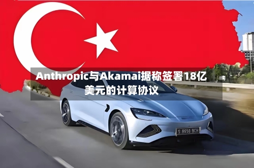 Anthropic与Akamai据称签署18亿美元的计算协议