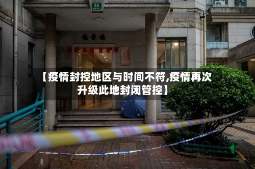 【疫情封控地区与时间不符,疫情再次升级此地封闭管控】-第2张图片