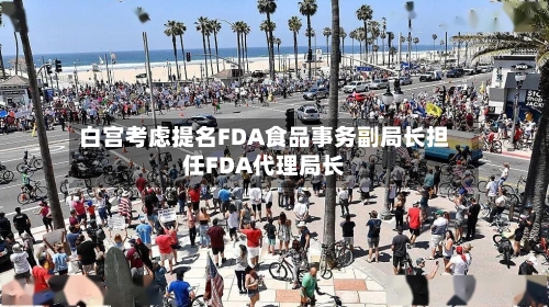 白宫考虑提名FDA食品事务副局长担任FDA代理局长