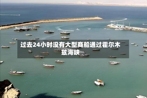 过去24小时没有大型商船通过霍尔木兹海峡