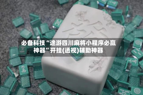 必备科技“途游四川麻将小程序必赢神器”开挂(透视)辅助神器