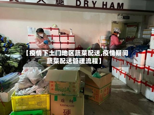 【疫情下土门地区蔬菜配送,疫情期间蔬菜配送管理流程】-第3张图片