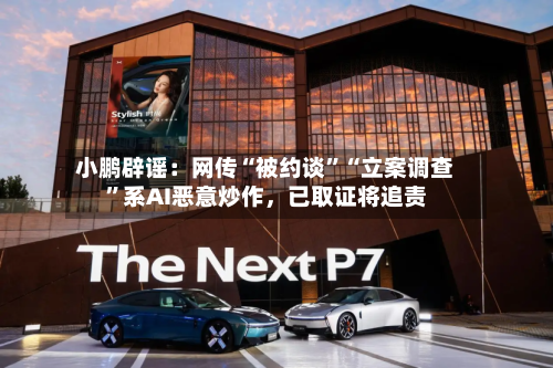小鹏辟谣：网传“被约谈”“立案调查”系AI恶意炒作，已取证将追责-第2张图片