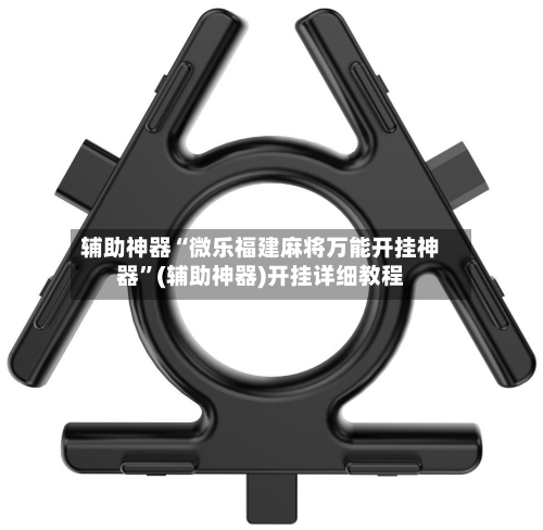 辅助神器“微乐福建麻将万能开挂神器”(辅助神器)开挂详细教程