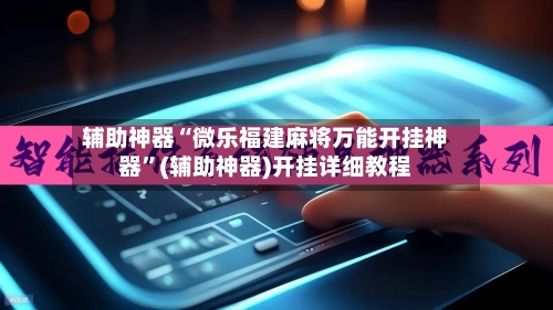 辅助神器“微乐福建麻将万能开挂神器”(辅助神器)开挂详细教程-第3张图片