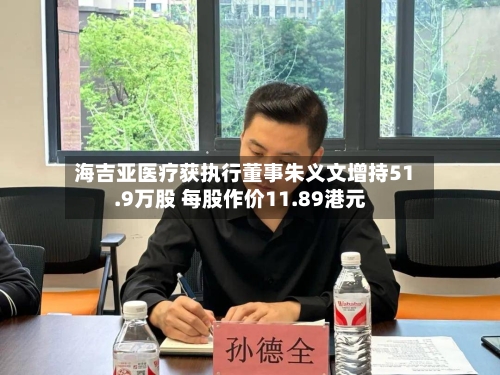海吉亚医疗获执行董事朱义文增持51.9万股 每股作价11.89港元-第2张图片