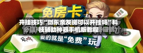 开挂技巧“微乐亲友房可以开挂吗”科技辅助神器手机版教程