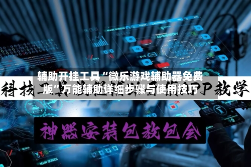 辅助开挂工具“微乐游戏辅助器免费版”万能辅助详细步骤与使用技巧