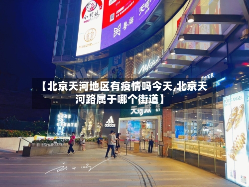 【北京天河地区有疫情吗今天,北京天河路属于哪个街道】-第2张图片