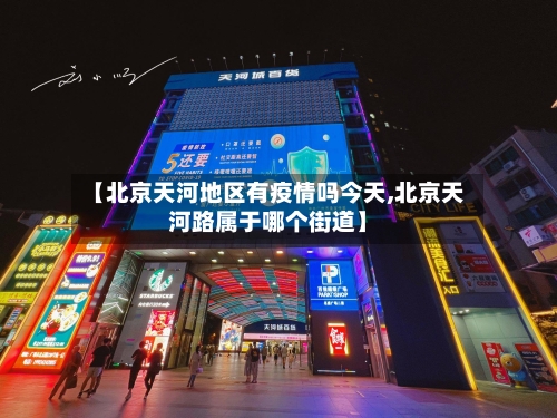 【北京天河地区有疫情吗今天,北京天河路属于哪个街道】