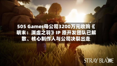 505 Games母公司3200万元收购《明末：渊虚之羽》IP 原开发团队已解散、核心制作人与公司决裂出走