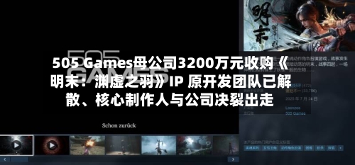 505 Games母公司3200万元收购《明末：渊虚之羽》IP 原开发团队已解散	、核心制作人与公司决裂出走-第2张图片