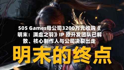505 Games母公司3200万元收购《明末：渊虚之羽》IP 原开发团队已解散、核心制作人与公司决裂出走-第3张图片