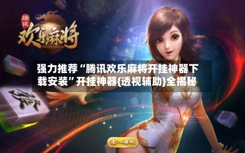 强力推荐“腾讯欢乐麻将开挂神器下载安装”开挂神器{透视辅助}全揭秘