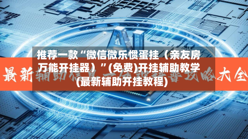 推荐一款“微信微乐惯蛋挂（亲友房万能开挂器）”(免费)开挂辅助教学(最新辅助开挂教程)