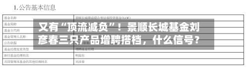 又有“顶流减负	”！景顺长城基金刘彦春三只产品增聘搭档，什么信号？-第3张图片