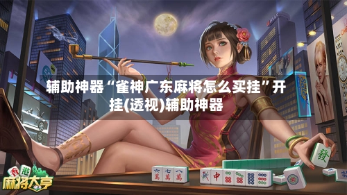 辅助神器“雀神广东麻将怎么买挂”开挂(透视)辅助神器-第2张图片