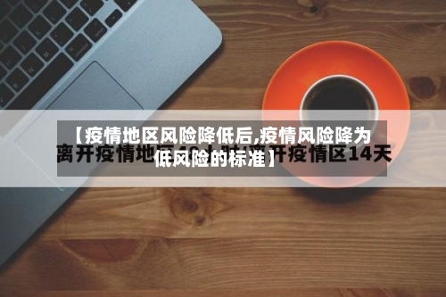 【疫情地区风险降低后,疫情风险降为低风险的标准】-第2张图片