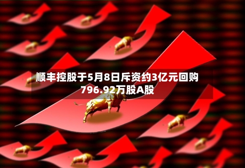 顺丰控股于5月8日斥资约3亿元回购796.92万股A股-第2张图片