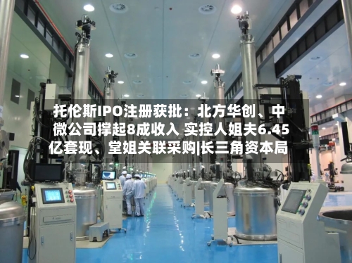 托伦斯IPO注册获批：北方华创	、中微公司撑起8成收入 实控人姐夫6.45亿套现、堂姐关联采购|长三角资本局-第3张图片