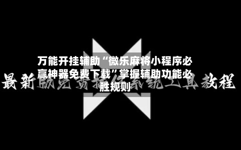万能开挂辅助“微乐麻将小程序必赢神器免费下载”掌握辅助功能必胜规则