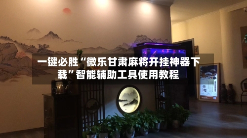 一键必胜“微乐甘肃麻将开挂神器下载”智能辅助工具使用教程-第2张图片