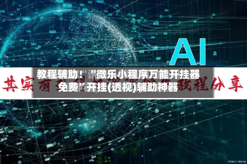 教程辅助！“微乐小程序万能开挂器免费”开挂(透视)辅助神器