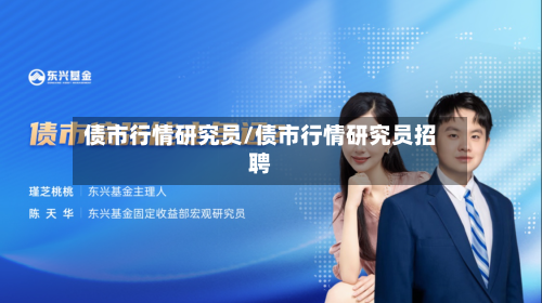 债市行情研究员/债市行情研究员招聘-第3张图片