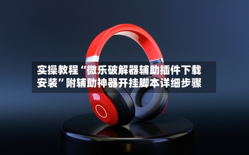 实操教程“微乐破解器辅助插件下载安装”附辅助神器开挂脚本详细步骤