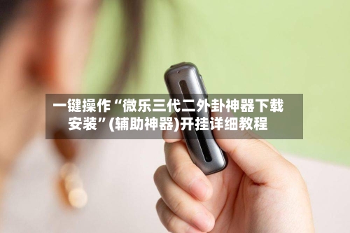 一键操作“微乐三代二外卦神器下载安装”(辅助神器)开挂详细教程