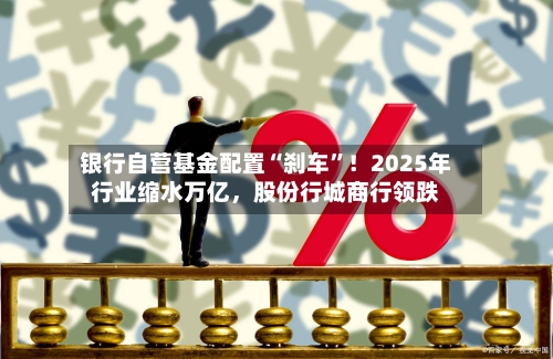 银行自营基金配置“刹车”！2025年行业缩水万亿，股份行城商行领跌-第2张图片