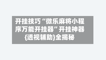 开挂技巧“微乐麻将小程序万能开挂器”开挂神器{透视辅助}全揭秘-第2张图片