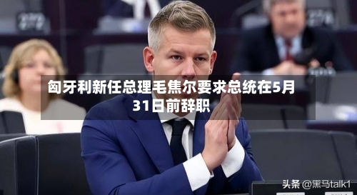 匈牙利新任总理毛焦尔要求总统在5月31日前辞职-第2张图片
