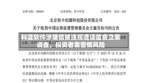 科蓝软件涉嫌信披违规遭证监会立案调查，投资者需警惕风险-第2张图片
