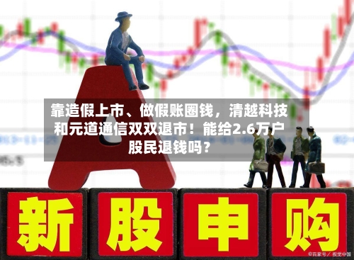 靠造假上市	、做假账圈钱，清越科技和元道通信双双退市！能给2.6万户股民退钱吗？-第3张图片