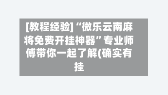 [教程经验]“微乐云南麻将免费开挂神器”专业师傅带你一起了解(确实有挂-第3张图片